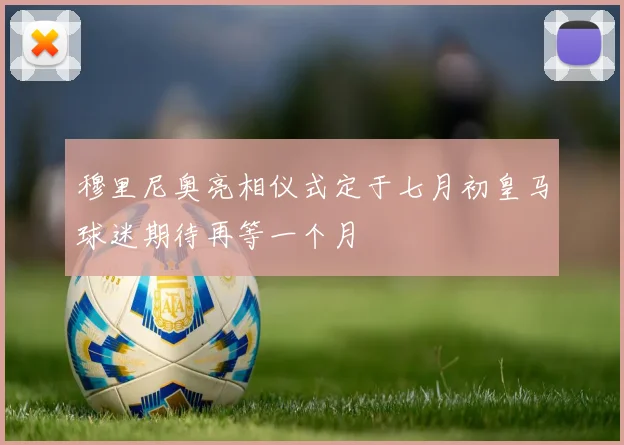 穆里尼奥亮相仪式定于七月初皇马球迷期待再等一个月