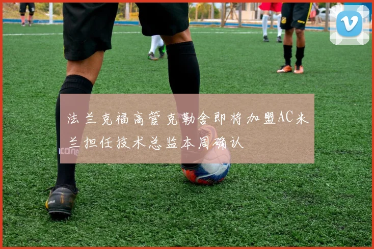 法兰克福高管克勒舍即将加盟AC米兰担任技术总监本周确认