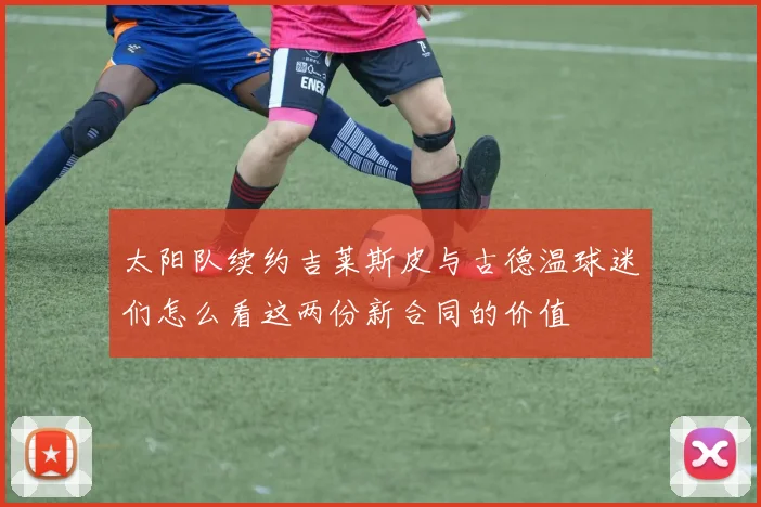 太阳队续约吉莱斯皮与古德温球迷们怎么看这两份新合同的价值