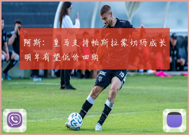 阿斯：皇马支持帕斯拉蒙切玛成长明年有望低价回购