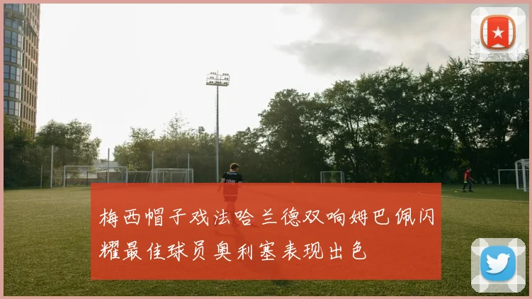 梅西帽子戏法哈兰德双响姆巴佩闪耀最佳球员奥利塞表现出色