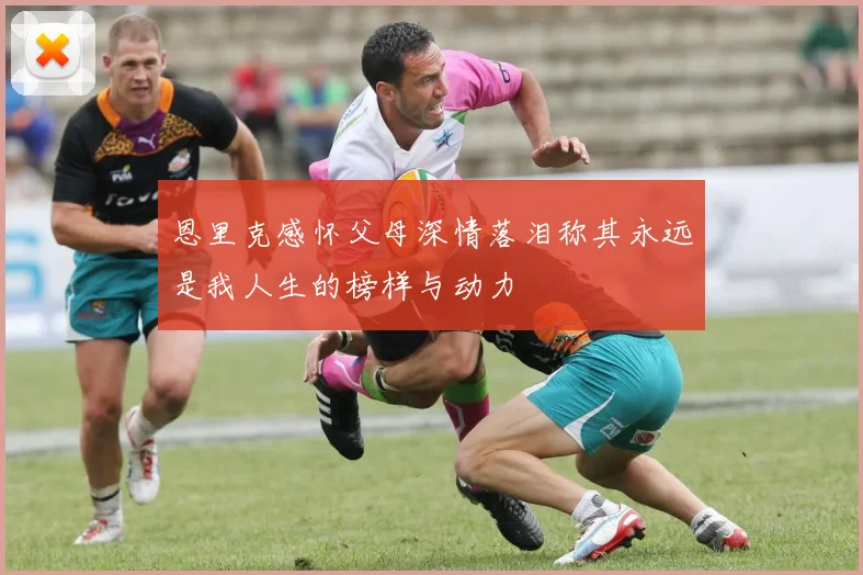 恩里克感怀父母深情落泪称其永远是我人生的榜样与动力