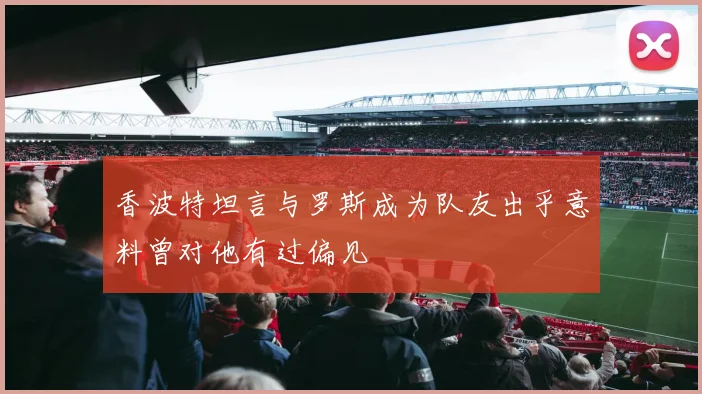 香波特坦言与罗斯成为队友出乎意料曾对他有过偏见