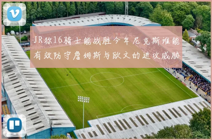 JR称16骑士能战胜今年尼克斯谁能有效防守詹姆斯与欧文的进攻威胁