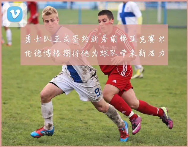 勇士队正式签约新秀前锋亚克赛尔伦德博格期待他为球队带来新活力