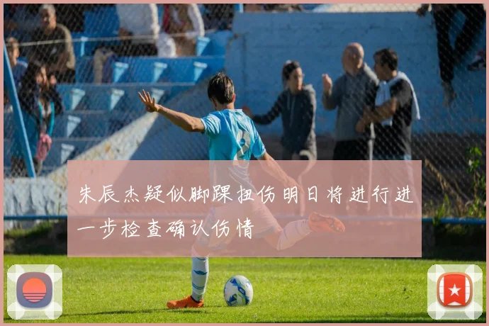 朱辰杰疑似脚踝扭伤明日将进行进一步检查确认伤情