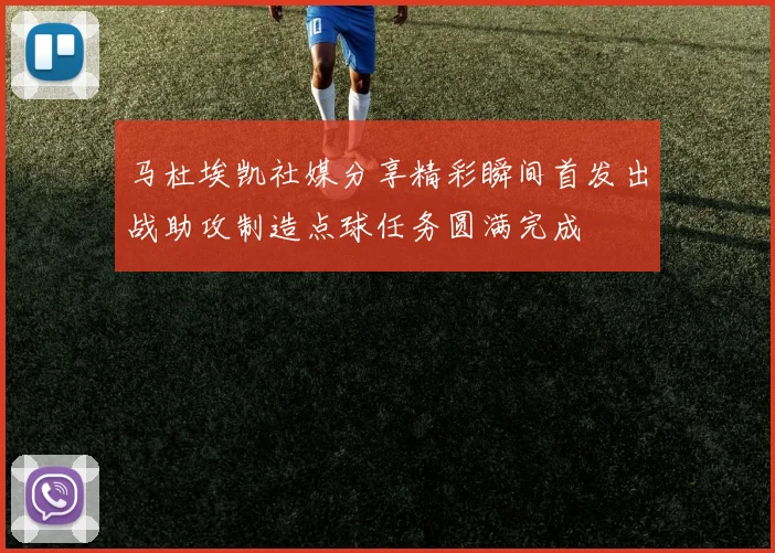 马杜埃凯社媒分享精彩瞬间首发出战助攻制造点球任务圆满完成