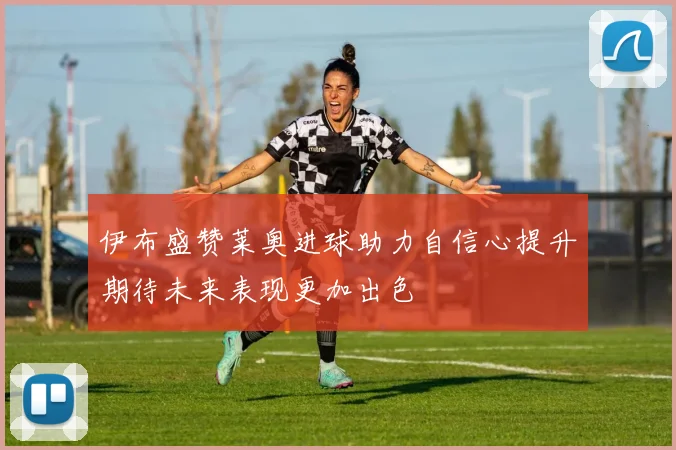 伊布盛赞莱奥进球助力自信心提升期待未来表现更加出色