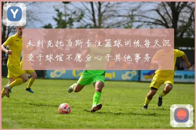 米利克托马斯专注篮球训练每天沉浸于球馆不愿分心于其他事务